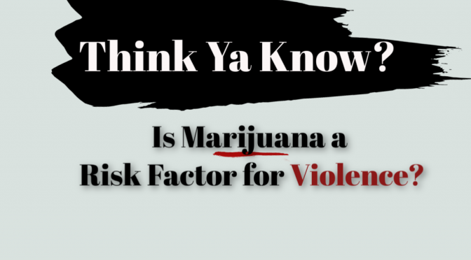 Think Ya Know Is Marijuana a Risk Factor For Violence?